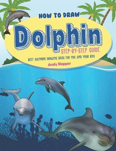 How to Draw Dolphin Step-by-Step Guide: Best Dolphins Drawing Book for You and Your Kids by Andy Hopper 9781691762163