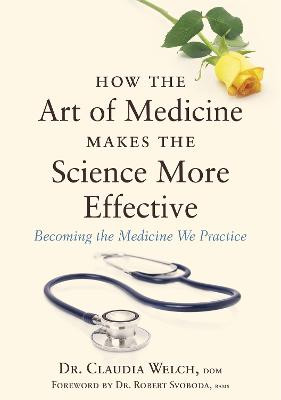 How the Art of Medicine Makes the Science More Effective: Becoming the Medicine We Practice by Claudia Welch