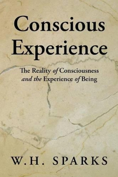 Conscious Experience: The Reality of Consciousness and the Experience of Being by W H Sparks 9781491737750