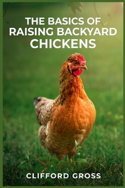 The Basics of Raising Backyard Chickens: A Comprehensive Guide to Raising Happy and Healthy Chickens in Your Own Backyard (2023 Crash Course) by Clifford Gross 9783988312723