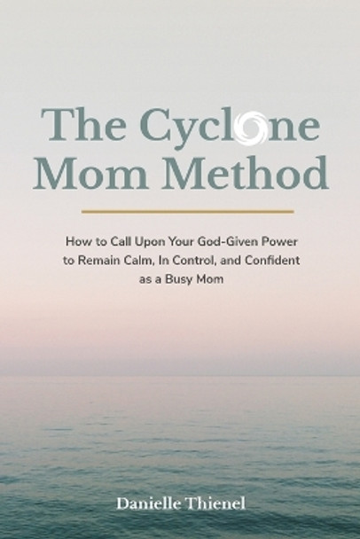 The Cyclone Mom Method- How to Call Upon Your God-Given Power to Remain Calm, In Control, and Confident as a Busy Mom by Danielle Thienel 9798218193720