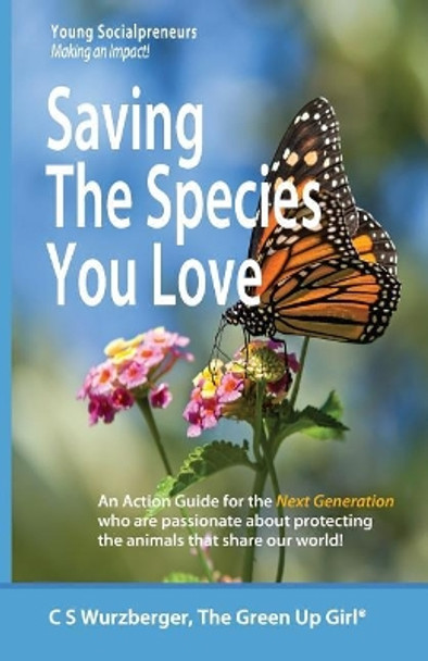 Saving the Species You Love: An Action Guide for the Next Generation Who Are Passionate about Protecting the Animals That Share Our World by C S Wurzberger 9781983937644