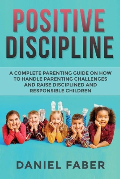 Positive Discipline: A Complete Parenting Guide on How to Handle Parenting Challenges and Raise Disciplined and Responsible Children by Daniel Faber 9781989655559