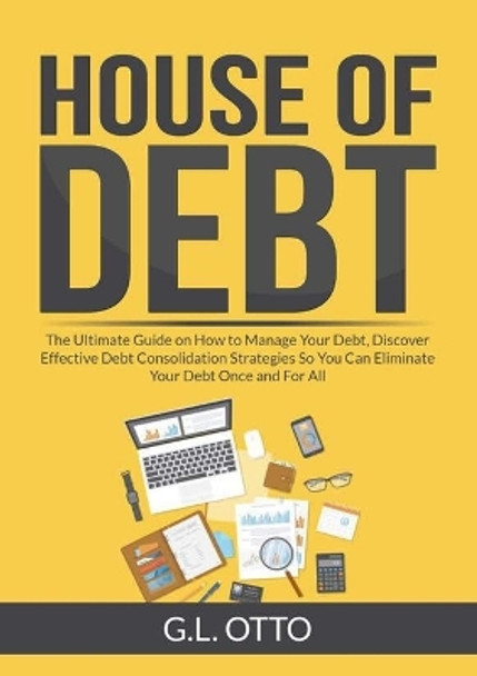 House of Debt: The Ultimate Guide on How to Manage Your Debt, Discover Effective Debt Consolidation Strategies So You Can Eliminate Your Debt Once and For All by G L Otto 9782295274649