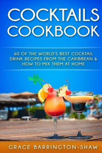 Cocktails Cookbook: 60 of The World's Best Cocktail Drink Recipes From The Caribbean & How To Mix Them At Home. by Grace Barrington-Shaw 9781530479924