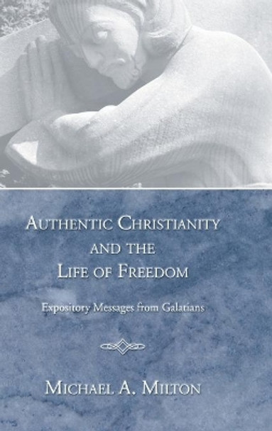 Authentic Christianity and the Life of Freedom: Expository Messages from Galatians by Michael Milton 9781498247528