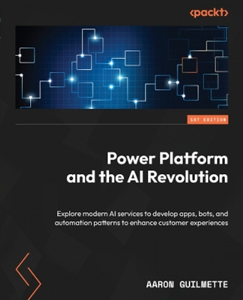 Power Platform and the AI Revolution: Explore modern AI services to develop apps, bots, and automation patterns to enhance customer experiences by Aaron Guilmette 9781835086360