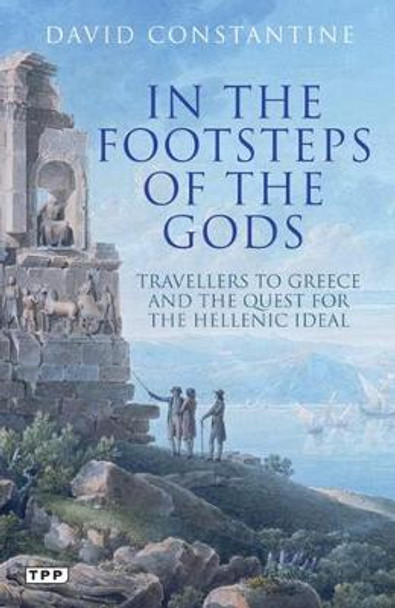 In the Footsteps of the Gods: Travellers to Greece and the Quest for the Hellenic Ideal by David Constantine