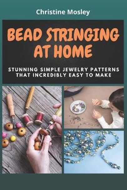 Bead Stringing at Home: Stunning Simple Jewelry Patterns That Incredibly Easy to Make by Christine Mosley 9798724123525