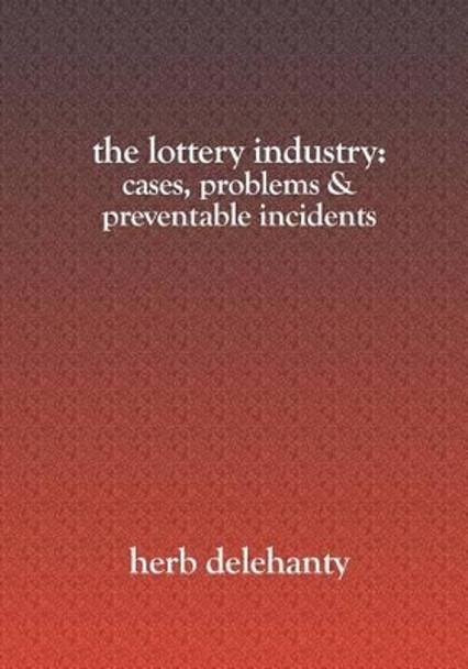 The Lottery Industry: : Cases, Problems & Preventable Incidents by Herb Delehanty 9781419606878