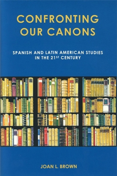 Confronting Our Canons: Spanish and Latin American Studies in the 21st Century by Joan L. Brown 9781611485585