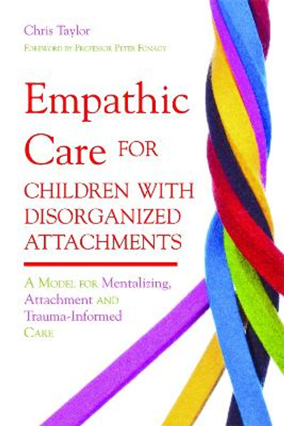 Empathic Care for Children with Disorganized Attachments: A Model for Mentalizing, Attachment and Trauma-Informed Care by Chris Taylor
