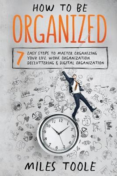 How to Be Organized: 7 Easy Steps to Master Organizing Your Life, Work Organization, Decluttering & Digital Organization by Miles Toole 9781716917189