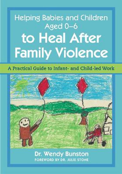 Helping Babies and Children Aged 0-6 to Heal After Family Violence: A Practical Guide to Infant- and Child-LED Work by Wendy Bunston