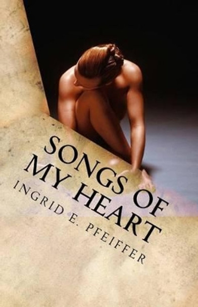 Songs of My Heart: Naked Soul - Poetry by Ingrid E Pfeiffer 9781517615017