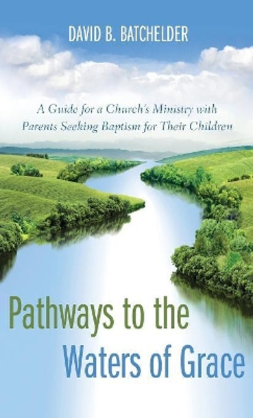 Pathways to the Waters of Grace: A Guide for a Church's Ministry with Parents Seeking Baptism for Their Children by David B Batchelder 9781498281331