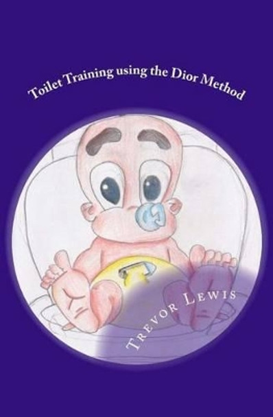 Toilet Train In Days - Using The Dior Method: Toilet Training - The Dior Method by Trevor Lewis 9781440475450