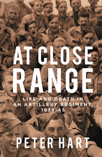 At Close Range: Life and Death in an Artillery Regiment, 1939-45 by Peter Hart At Close Range: Life and Death in an Artillery Regiment, 1939-45 by Peter Hart