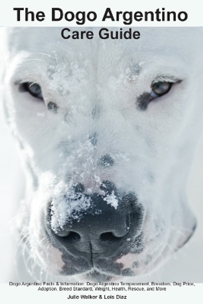 The Dogo Argentino Care Guide. Dogo Argentino Facts & Information: Dogo Argentino Temperament, Breeders, Dog Price, Adoption, Breed Standard, Weight, Health, Rescue, and More by Julie Walker 9781395863432