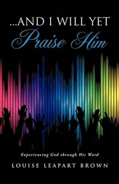 And I Will Yet Praise Him by Louise Leapart Brown 9781609579845