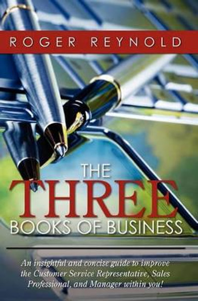 The Three Books of Business: An insightful and concise guide to improve the Customer Service Representative, Sales Professional, and Manager within you! by Roger Reynold 9781449911850