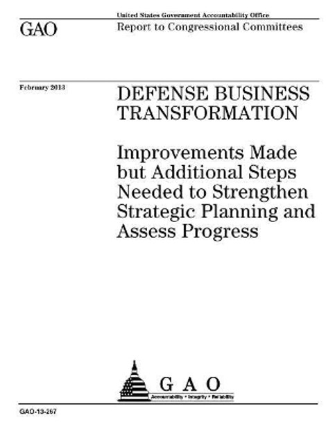 Defense business transformation: improvements made but additional steps needed to strengthen strategic planning and assess progress: report to congressional committees. by U S Government Accountability Office 9781974232598