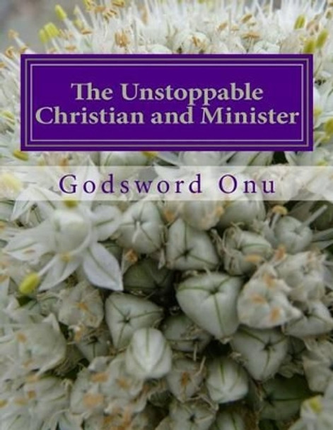 The Unstoppable Christian and Minister: Not Being Stopped By Our Opponents by Godsword Godswill Onu 9781508709442