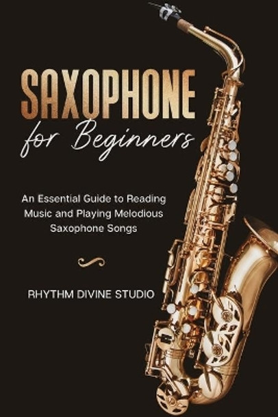 Saxophone for Beginners: An Essential Guide to Reading Music and Playing Melodious Saxophone Songs by Rhythm Divine Studio 9798711023036