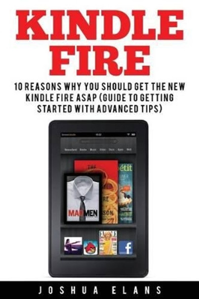 Kindle Fire: 10 Reasons to Get the New Kindle Fire ASAP and Enjoy Your Kindle Devices by Joshua Elans 9781532884078