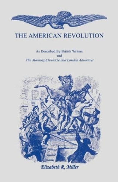 The American Revolution: As Described by British Writers and The Morning Chronicle and London Advertiser by Department of English Elizabeth R Miller 9781556134661