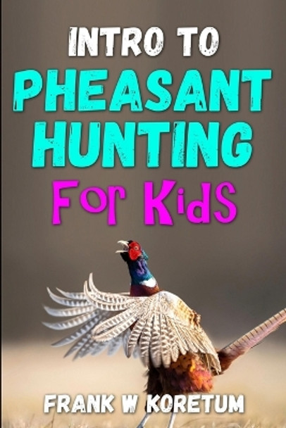 Intro to Pheasant Hunting for Kids by Frank W Koretum 9798353250982