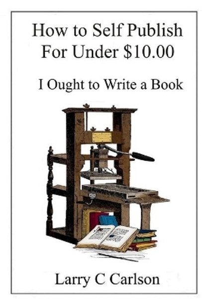 How to Self-Publish for under $10.00: I Ought to Write a Book by Larry Carlson 9781709788772