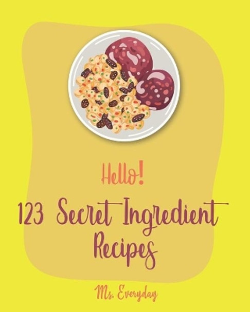 Hello! 123 Secret Ingredient Recipes: Best Secret Ingredient Cookbook Ever For Beginners [Book 1] by MS Everyday 9781710177398