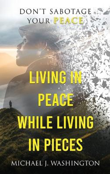 Living In Peace While Living In Pieces: Don't Sabotage Your Peace by Michael J Washington 9781736457825