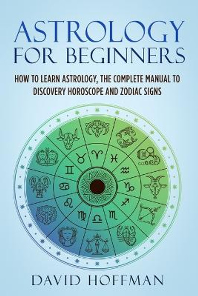 Astrology for Beginners: How to Learn Astrology, the Complete Manual to Discovery Horoscope and Zodiac Signs by David Hoffman 9781513677439