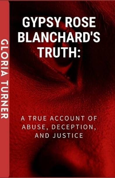 Gypsy Rose Blanchard's Truth: A True Account Of Abuse, Deception, And Justice. by Gloria Turner 9798874333560