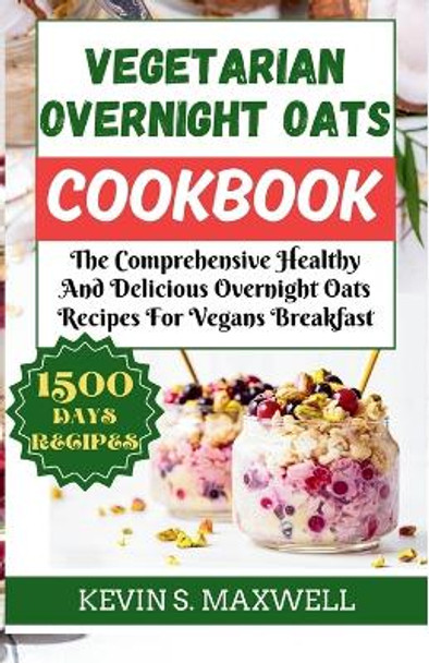 Vegetarian Overnight Oats Cookbook: The Comprehensive Healthy And Delicious Overnight Oats Recipes For Vegans Breakfast by Kevin S Maxwell 9798878336819