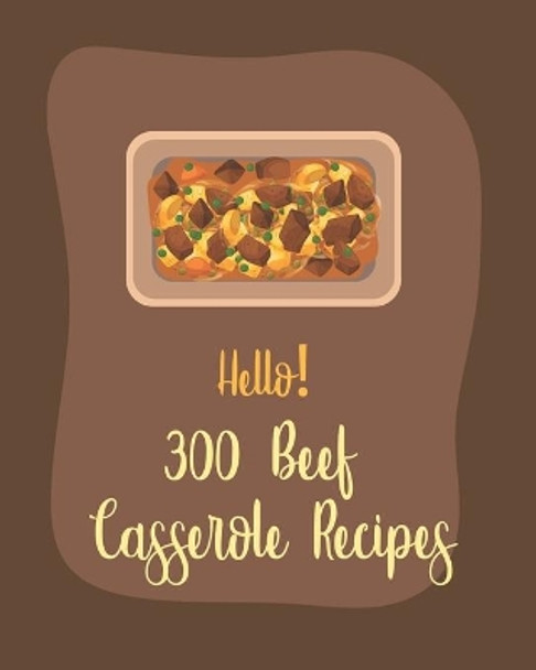 Hello! 300 Beef Casserole Recipes: Best Beef Casserole Cookbook Ever For Beginners [Book 1] by MS Main Dish 9798621029012