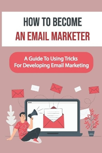 How To Become An Email Marketer: A Guide To Using Tricks For Developing Email Marketing: Email Marketing by Esther Austgen 9798455969676