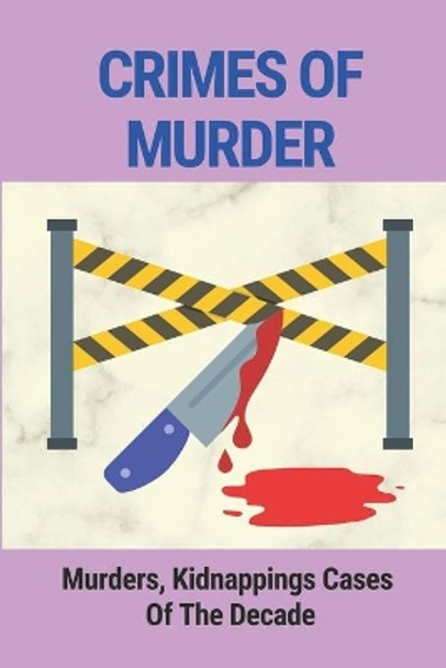 Crimes Of Murder: Murders, Kidnappings Cases Of The Decade: Story Of True Crime Mystery by Lonny Domingues 9798524809568