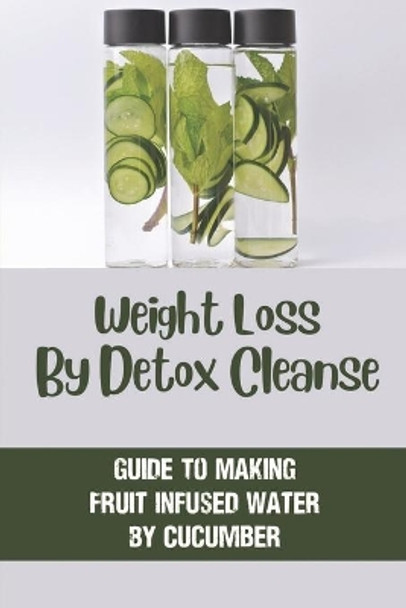 Weight Loss By Detox Cleanse: Guide To Making Fruit Infused Water By Cucumber: Fruit Infused Water by Chang Hoos 9798535941714