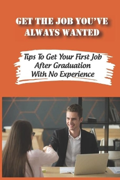 Get The Job You've Always Wanted: Tips To Get Your First Job After Graduation With No Experience: Finding A Job Strategies by Merle Okitsu 9798546679293