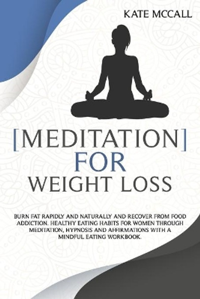 Meditation for Weight Loss: Burn Fat Rapidly and Naturally and Recover from Food Addiction. Healthy Eating Habits for Women Through Meditation, Hypnosis and Affirmations With a Mindful Eating Workbook by Kate McCall 9798556504653