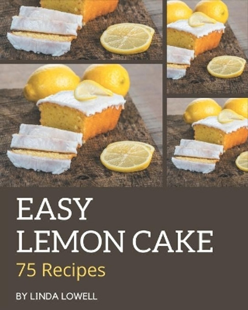 75 Easy Lemon Cake Recipes: Unlocking Appetizing Recipes in The Best Easy Lemon Cake Cookbook! by Linda Lowell 9798576325184