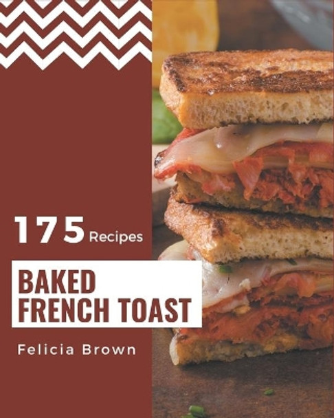 175 Baked French Toast Recipes: Best Baked French Toast Cookbook for Dummies by Felicia Brown 9798576404360
