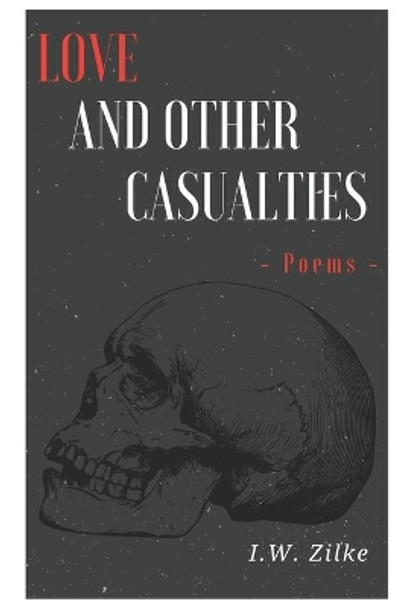 Love and Other Casualties: A Collection of Poems by I W Zilke 9798605221043