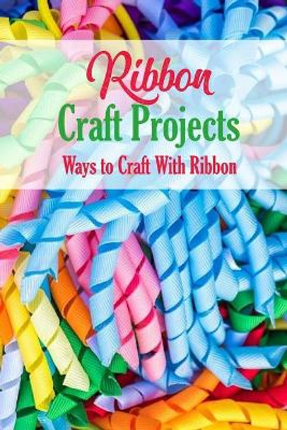 Ribbon Craft Projects: Ways to Craft With Ribbon: Craft Projects by Leslie Gibbons 9798581615638