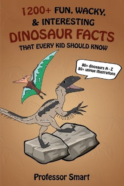 1200+ Fun, Wacky, & Interesting Dinosaur Facts That Every Kid Should Know: 80+ Dinosaurs A-Z with 80+ Unique Illustrations by Professor Smart 9798633913569