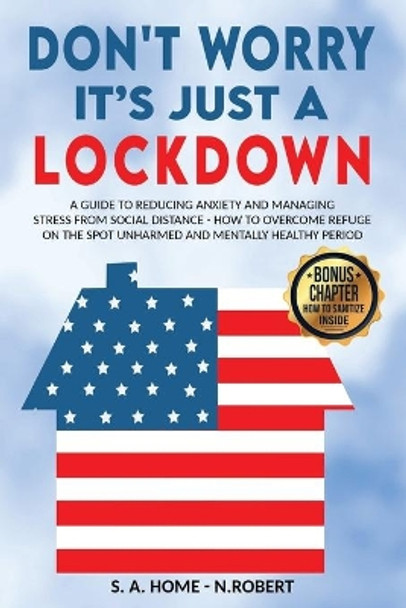 Don't Worry It's Just a Lockdown: A guide to reducing anxiety and managing stress from social distance - How to overcome refuge on the spot unharmed and mentally healthy period by S a Home 9798638958084