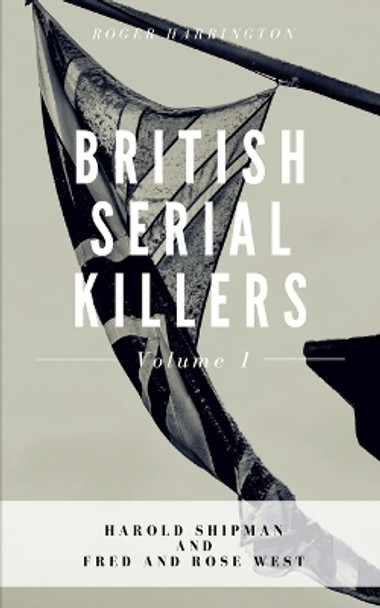 British Serial Killers Volume 1: Harold Shipman and Fred and Rose West - 2 Books in 1 by Roger Harrington 9781981036783